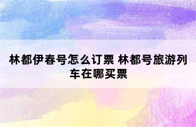 林都伊春号怎么订票 林都号旅游列车在哪买票